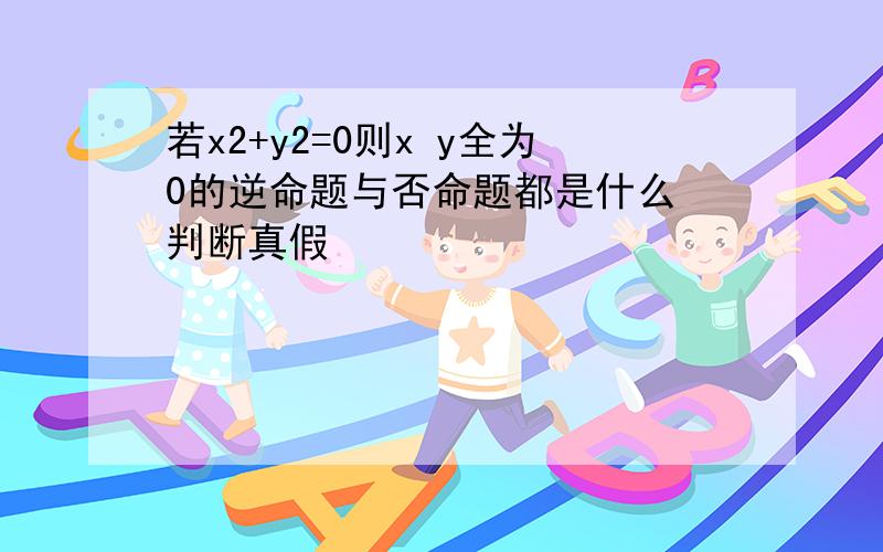 若x2+y2=0则x y全为0的逆命题与否命题都是什么 判断真假