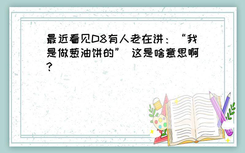 最近看见D8有人老在讲：“我是做葱油饼的” 这是啥意思啊?