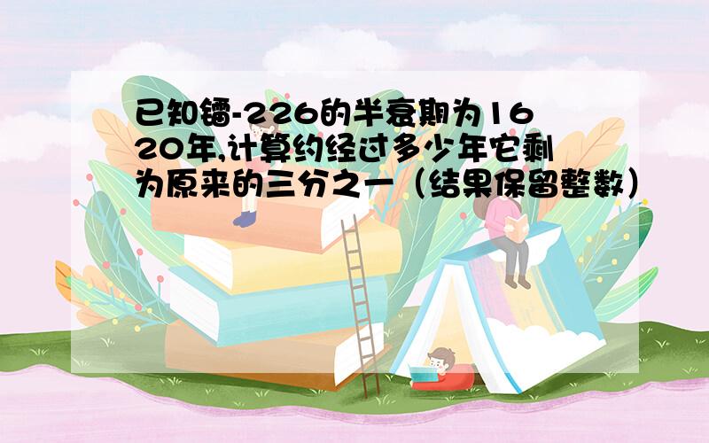 已知镭-226的半衰期为1620年,计算约经过多少年它剩为原来的三分之一（结果保留整数）