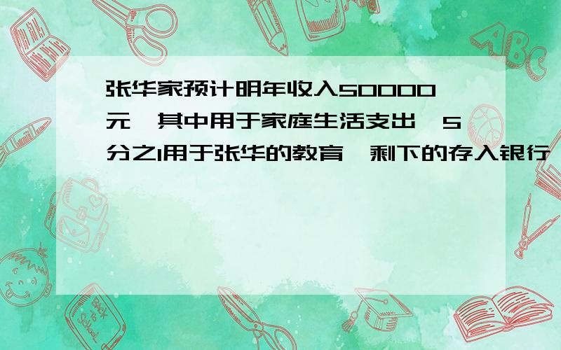 张华家预计明年收入50000元,其中用于家庭生活支出,5分之1用于张华的教育,剩下的存入银行,存入银行多少元?