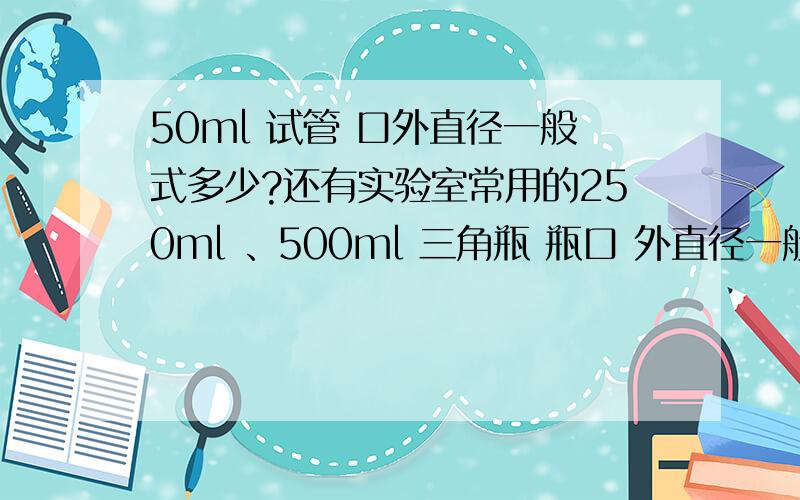 50ml 试管 口外直径一般式多少?还有实验室常用的250ml 、500ml 三角瓶 瓶口 外直径一般式多少