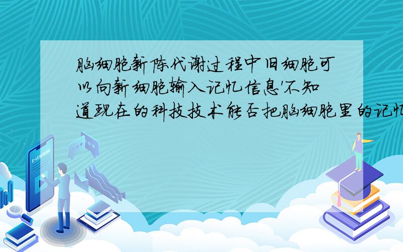 脑细胞新陈代谢过程中旧细胞可以向新细胞输入记忆信息'不知道现在的科技技术能否把脑细胞里的记忆转到机器'如果以后可以把人脑信息复制到机器人上'是不是原来的肉人就没用啦'需要杀