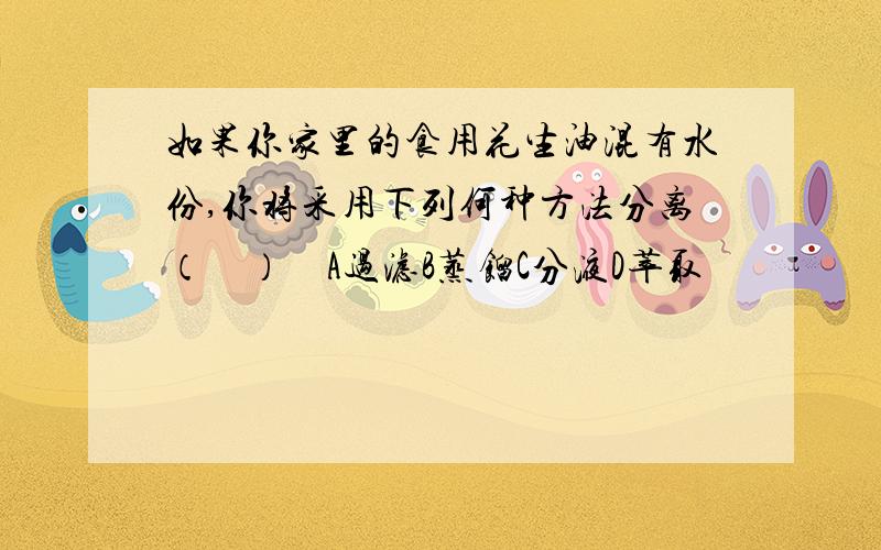 如果你家里的食用花生油混有水份,你将采用下列何种方法分离（　）　A过滤B蒸馏C分液D萃取