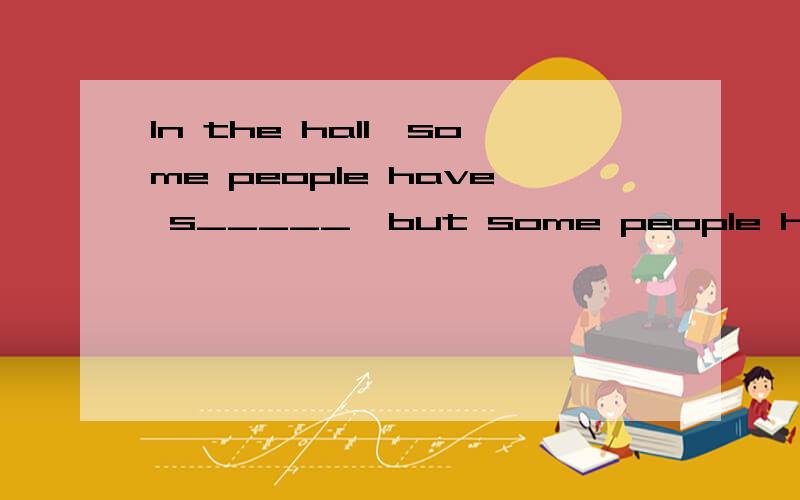 In the hall,some people have s_____,but some people have to stand.At last he c____a small chicken meal in the restaurant yester day.