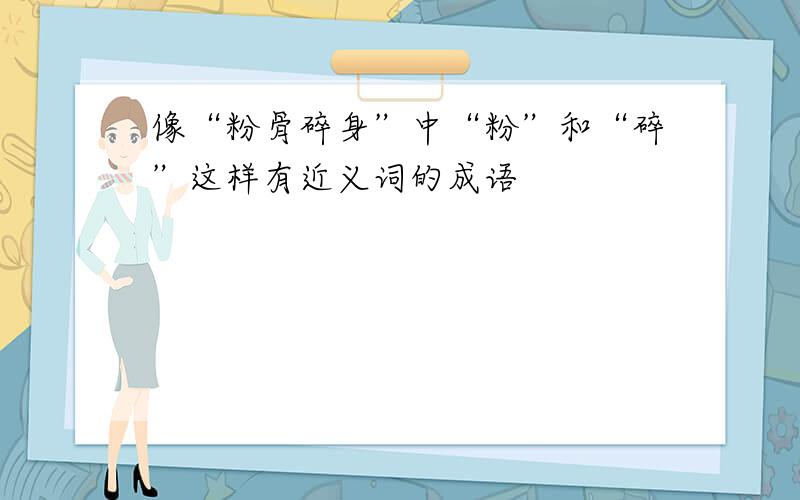 像“粉骨碎身”中“粉”和“碎”这样有近义词的成语