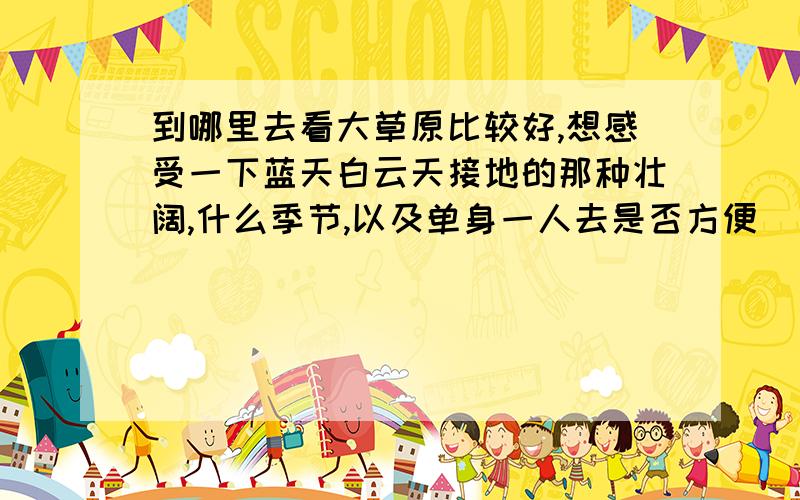 到哪里去看大草原比较好,想感受一下蓝天白云天接地的那种壮阔,什么季节,以及单身一人去是否方便