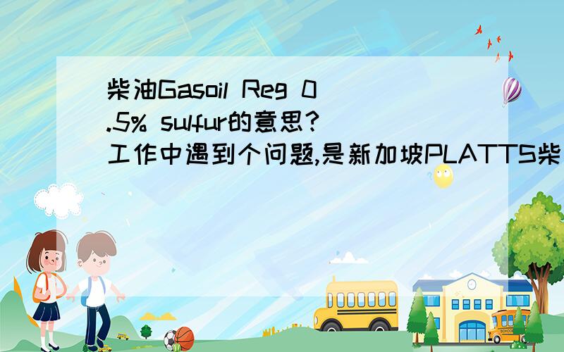 柴油Gasoil Reg 0.5% sulfur的意思?工作中遇到个问题,是新加坡PLATTS柴油价格行情,有下列三个柴油规格：Gasoil 0.05% sulfur Gasoil 0.25% sulfur Gasoil Reg 0.5% sulfurGasoil Reg 0.5% sulfur说的是硫含量小于0.5%的柴