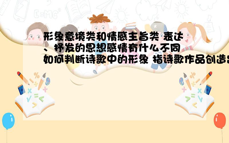 形象意境类和情感主旨类 表达、抒发的思想感情有什么不同 如何判断诗歌中的形象 指诗歌作品创造出来的生动具体的、寄寓作者的生活理想和思想感情的艺术形象.情感主旨类所抒感情：通