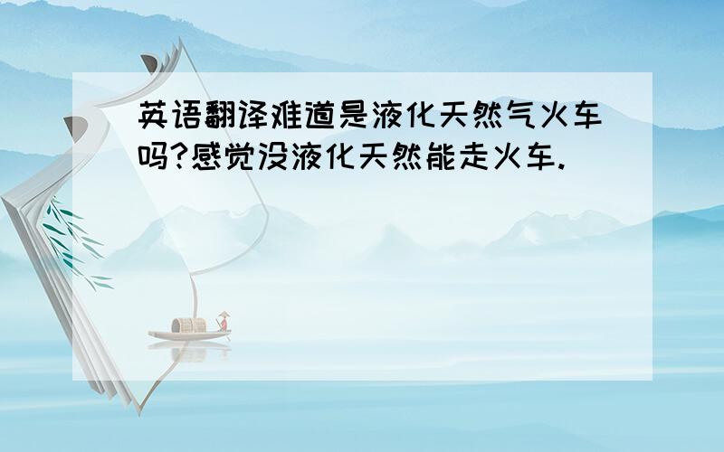 英语翻译难道是液化天然气火车吗?感觉没液化天然能走火车.