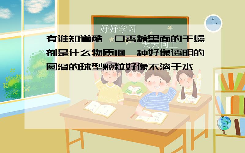 有谁知道酷莎口香糖里面的干燥剂是什么物质啊一种好像透明的圆滑的球型颗粒好像不溶于水