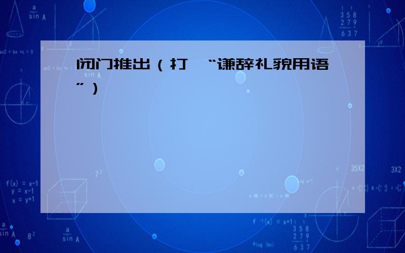 闭门推出（打一“谦辞礼貌用语”）