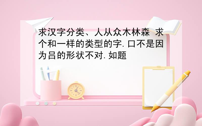 求汉字分类、人从众木林森 求个和一样的类型的字.口不是因为吕的形状不对.如题