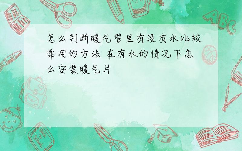 怎么判断暖气管里有没有水比较常用的方法 在有水的情况下怎么安装暖气片