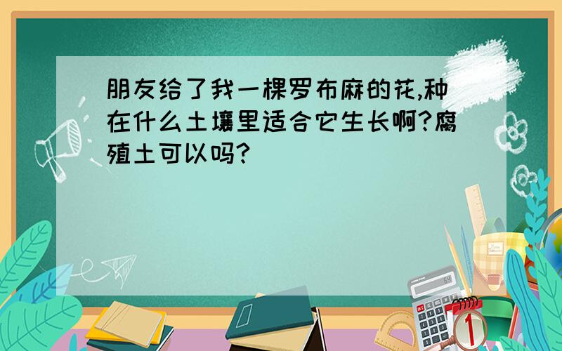 朋友给了我一棵罗布麻的花,种在什么土壤里适合它生长啊?腐殖土可以吗?