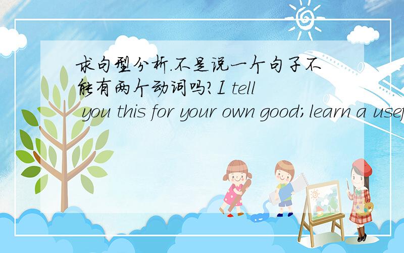 求句型分析.不是说一个句子不能有两个动词吗?I tell you this for your own good；learn a useful trade like shoemaking.为什么这个句子有tell和learn两个动词呢?不是不可以这样吗?如果这样不是要用and连接吗?