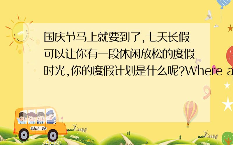 国庆节马上就要到了,七天长假可以让你有一段休闲放松的度假时光,你的度假计划是什么呢?Where are you going?Why are going there?What are you doing there?How long are you staying there?