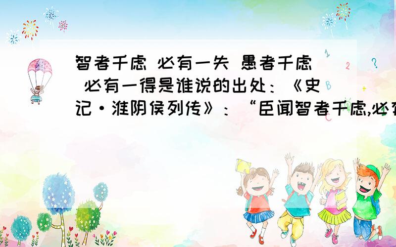 智者千虑 必有一失 愚者千虑 必有一得是谁说的出处：《史记·淮阴侯列传》：“臣闻智者千虑,必有一失；愚者千虑,必有一得.”