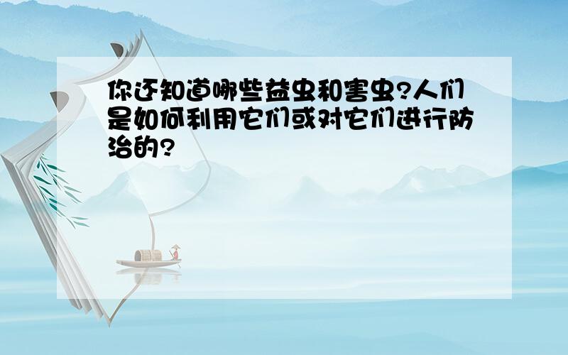 你还知道哪些益虫和害虫?人们是如何利用它们或对它们进行防治的?