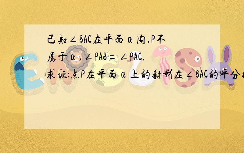 已知∠BAC在平面α内,P不属于α,∠PAB=∠PAC.求证：点P在平面α上的射影在∠BAC的平分线上已知∠BAC在平面α内,P不属于α,∠PAB=∠PAC.求证：点P在平面α上的射影在∠BAC的平分线上