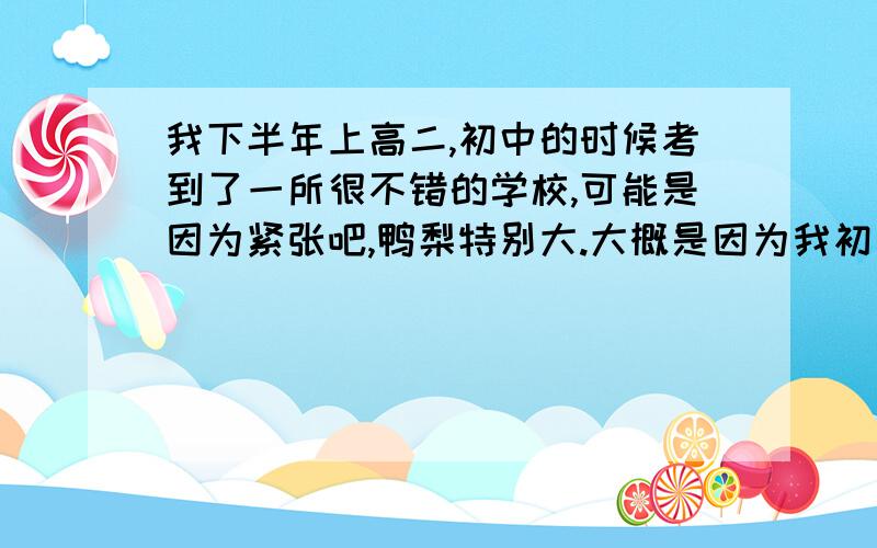 我下半年上高二,初中的时候考到了一所很不错的学校,可能是因为紧张吧,鸭梨特别大.大概是因为我初三的时候太贪玩,完全没有预习高中的数学,导致高一上学期一直在90-100左右徘徊,我们满分