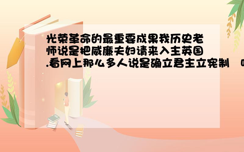 光荣革命的最重要成果我历史老师说是把威廉夫妇请来入主英国.看网上那么多人说是确立君主立宪制   听谁的?证据