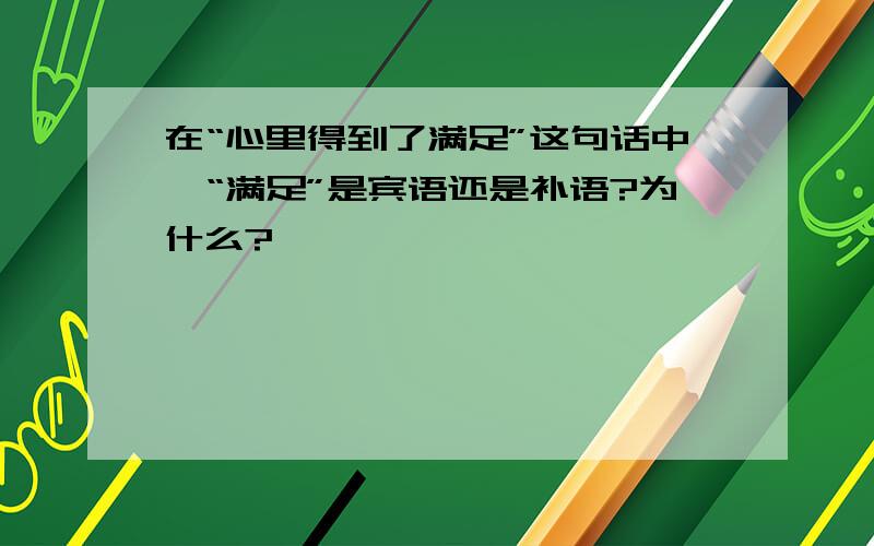 在“心里得到了满足”这句话中,“满足”是宾语还是补语?为什么?