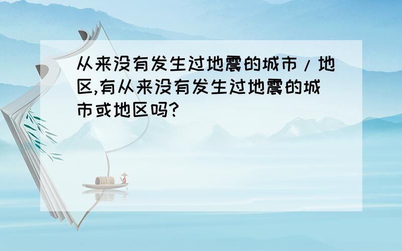 从来没有发生过地震的城市/地区,有从来没有发生过地震的城市或地区吗?