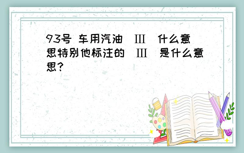 93号 车用汽油(Ⅲ)什么意思特别他标注的(Ⅲ)是什么意思?