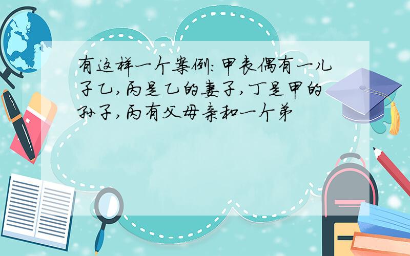 有这样一个案例:甲丧偶有一儿子乙,丙是乙的妻子,丁是甲的孙子,丙有父母亲和一个弟