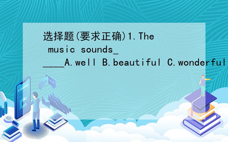 选择题(要求正确)1.The music sounds_____A.well B.beautiful C.wonderful D.reasonable2.2.You should read as many pages as you can,______four pages.A.at least B.at most C.at less D.at more