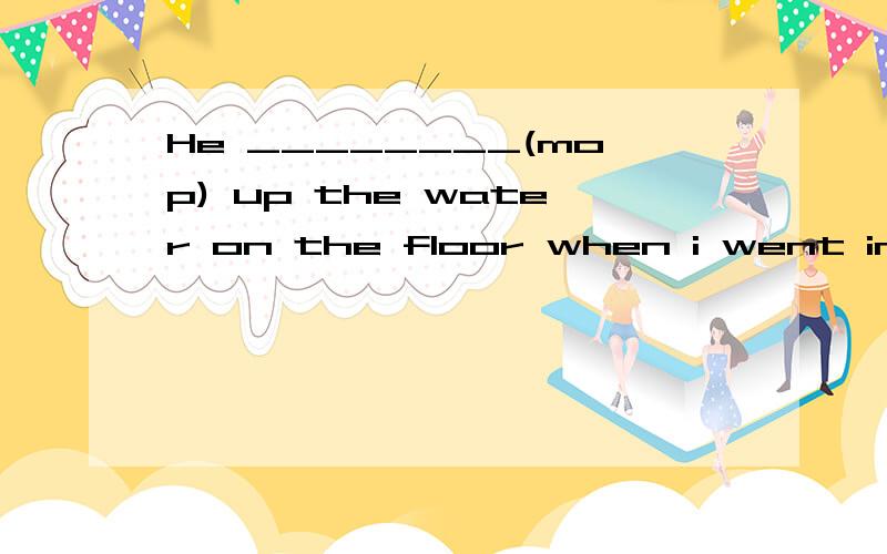 He ________(mop) up the water on the floor when i went in.