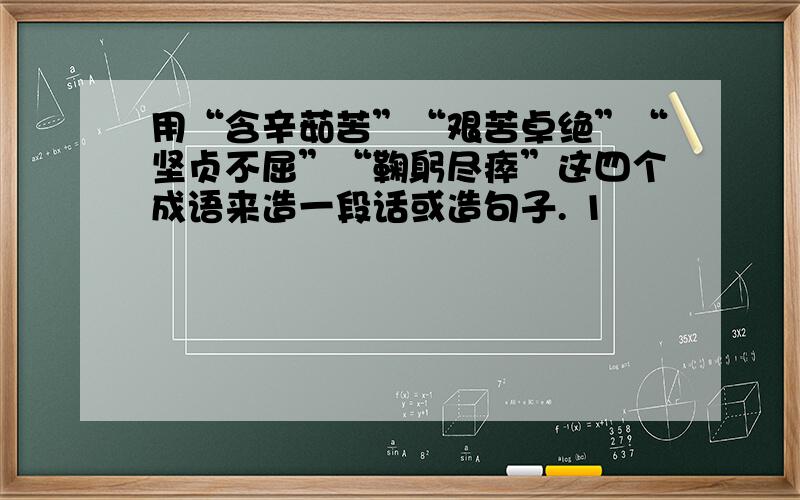 用“含辛茹苦”“艰苦卓绝”“坚贞不屈”“鞠躬尽瘁”这四个成语来造一段话或造句子. 1