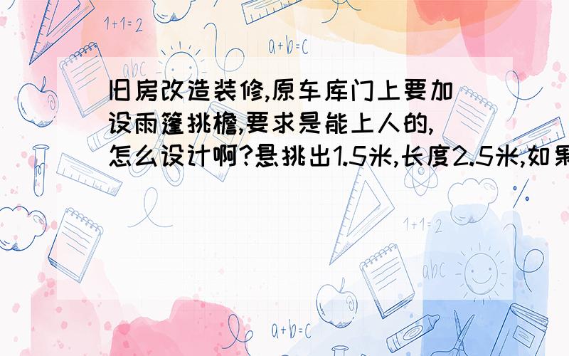 旧房改造装修,原车库门上要加设雨篷挑檐,要求是能上人的,怎么设计啊?悬挑出1.5米,长度2.5米,如果我选用钢梁悬挑,上面担混凝土板行不行?钢筋怎么配?型钢与混凝土面连接处怎么处理?