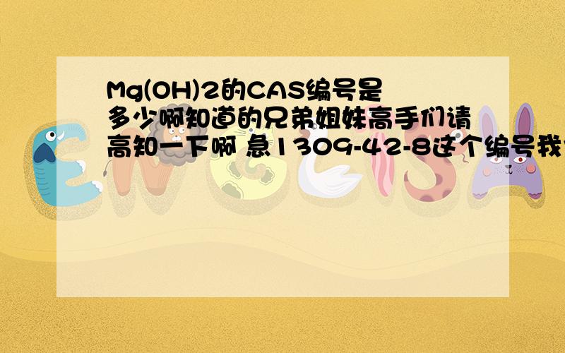 Mg(OH)2的CAS编号是多少啊知道的兄弟姐妹高手们请高知一下啊 急1309-42-8这个编号我也找到了在网上，不过我的表格里面暴错啊，显示这个编号是错误的，CAS:1309-42-8 分子式:H2MgO2 分子量:58.32 中