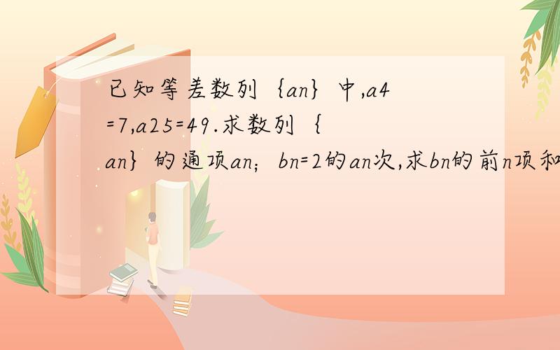 已知等差数列｛an｝中,a4=7,a25=49.求数列｛an｝的通项an；bn=2的an次,求bn的前n项和sn