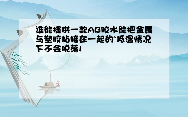 谁能提供一款AB胶水能把金属与塑胶粘接在一起的~低温情况下不会脱落!