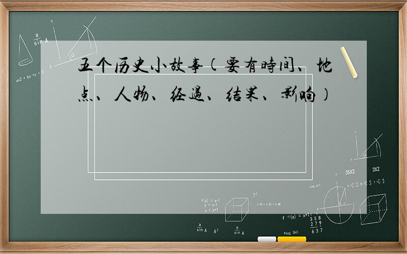 五个历史小故事(要有时间、地点、人物、经过、结果、影响）