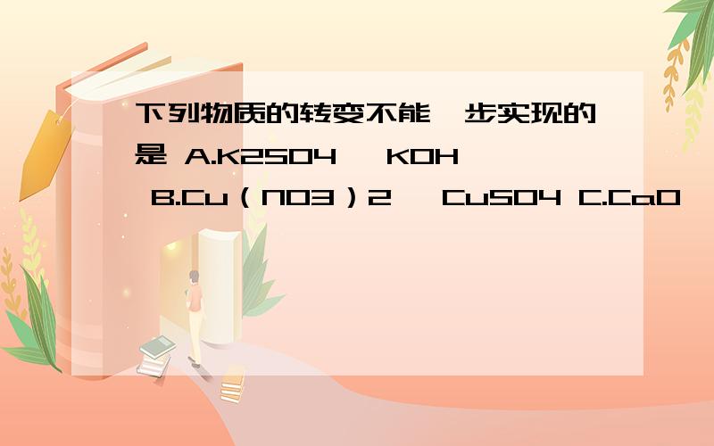 下列物质的转变不能一步实现的是 A.K2SO4 →KOH B.Cu（NO3）2→ CuSO4 C.CaO → Ca（OH）2 D.MgCl2 → Mg（NO3）2