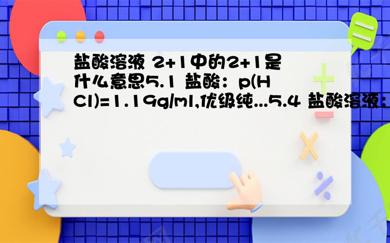 盐酸溶液 2+1中的2+1是什么意思5.1 盐酸：p(HCl)=1.19g/ml,优级纯...5.4 盐酸溶液：2+1用盐酸（5.1）配制.