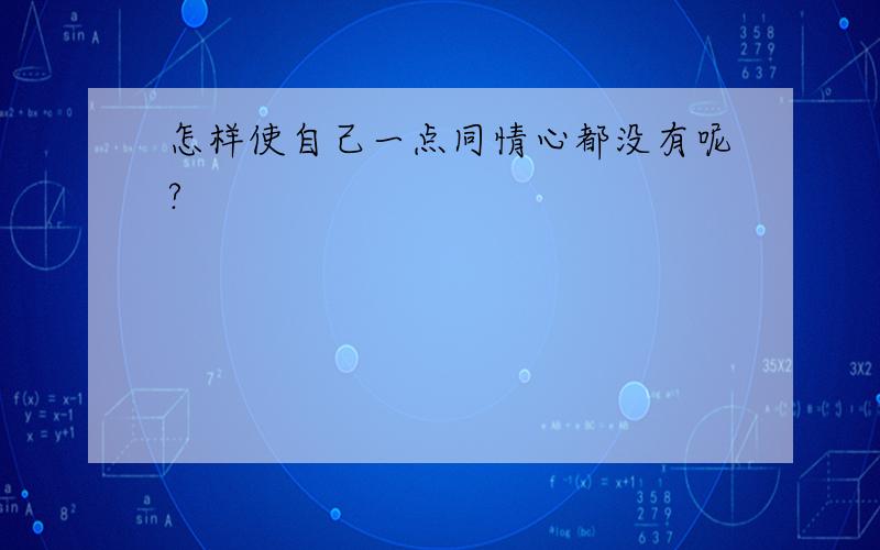 怎样使自己一点同情心都没有呢?