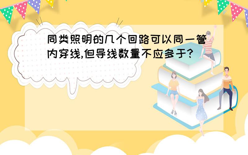 同类照明的几个回路可以同一管内穿线,但导线数量不应多于?