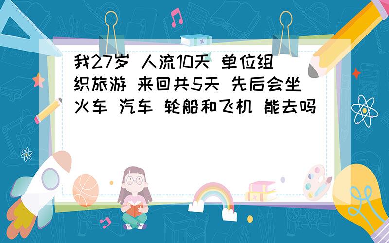 我27岁 人流10天 单位组织旅游 来回共5天 先后会坐火车 汽车 轮船和飞机 能去吗