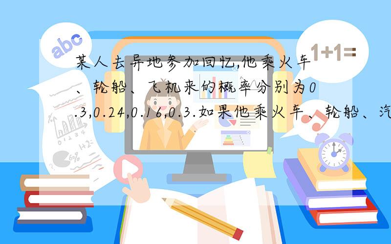 某人去异地参加回忆,他乘火车、轮船、飞机来的概率分别为0.3,0.24,0.16,0.3.如果他乘火车、轮船、汽车前来,迟到的概率分别为1/3,1/12,1/4,乘飞机不会迟到,如果他迟到了,求他是乘轮船的概率.