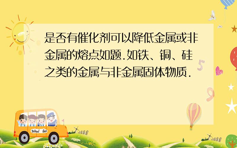 是否有催化剂可以降低金属或非金属的熔点如题.如铁、铜、硅之类的金属与非金属固体物质.