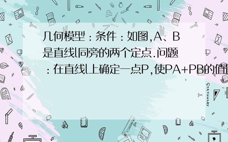 几何模型：条件：如图,A、B是直线l同旁的两个定点.问题：在直线l上确定一点P,使PA+PB的值最小.方法：做点A关于直线l的对称点A’,连接A’B叫l与点P,则PA+PB=A’B的最小值（不用证明）模型应用