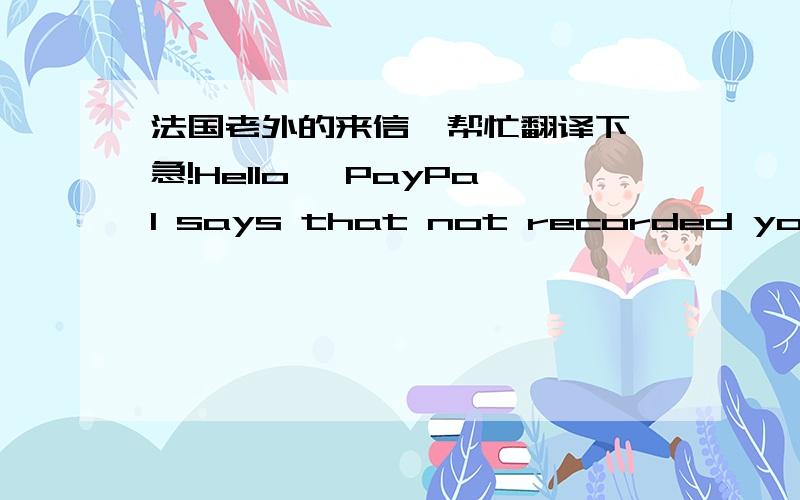 法国老外的来信,帮忙翻译下,急!Hello, PayPal says that not recorded you six. You must be recorded on PayPal. I have already made the deposit. Given Only you can change your. You must go on PayPal and to correct muzijian1984@yahoo.com.cn (n