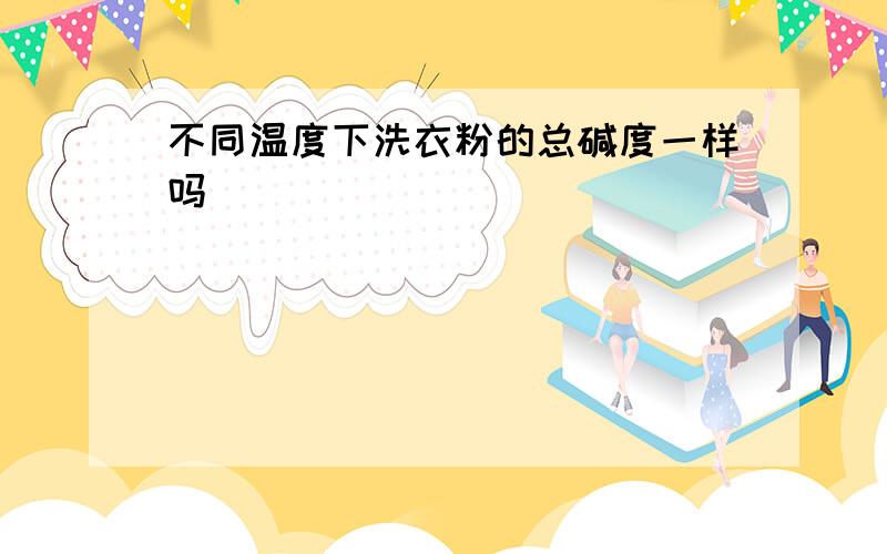 不同温度下洗衣粉的总碱度一样吗