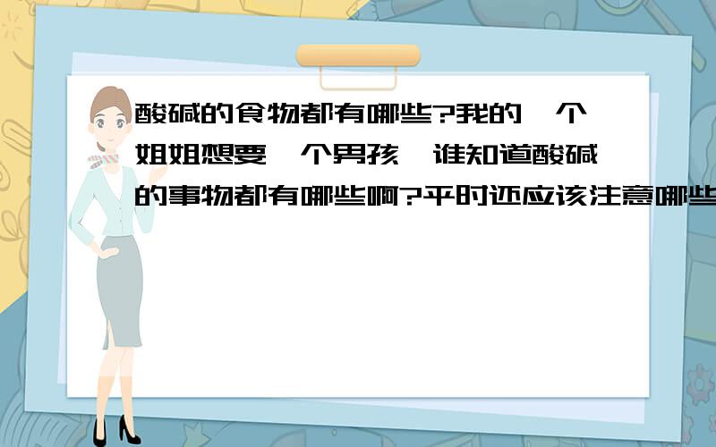 酸碱的食物都有哪些?我的一个姐姐想要一个男孩,谁知道酸碱的事物都有哪些啊?平时还应该注意哪些问题?