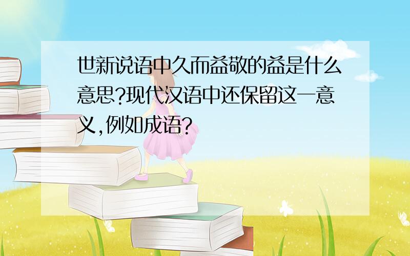 世新说语中久而益敬的益是什么意思?现代汉语中还保留这一意义,例如成语?