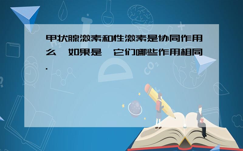 甲状腺激素和性激素是协同作用么,如果是,它们哪些作用相同.